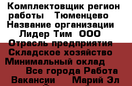 Комплектовщик(регион работы - Тюменцево) › Название организации ­ Лидер Тим, ООО › Отрасль предприятия ­ Складское хозяйство › Минимальный оклад ­ 36 000 - Все города Работа » Вакансии   . Марий Эл респ.,Йошкар-Ола г.